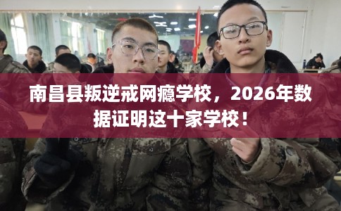 南昌县叛逆戒网瘾学校，2026年数据证明这十家学校！