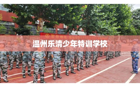 温州乐清少年特训学校