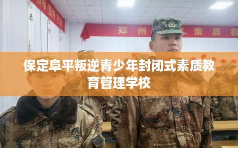 保定阜平叛逆青少年封闭式素质教育管理学校