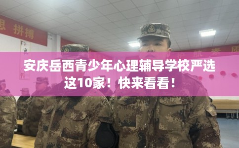 安庆岳西青少年心理辅导学校严选这10家！快来看看！