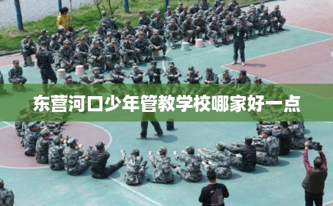 东营河口少年管教学校哪家好一点