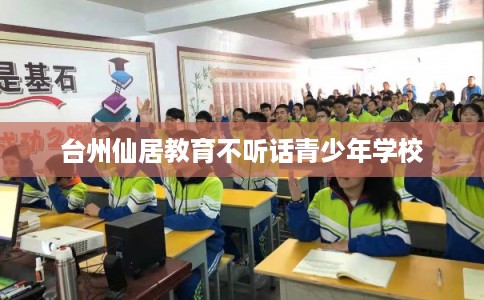 台州仙居教育不听话青少年学校