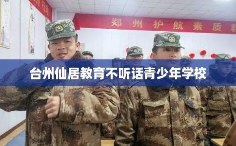 台州仙居教育不听话青少年学校