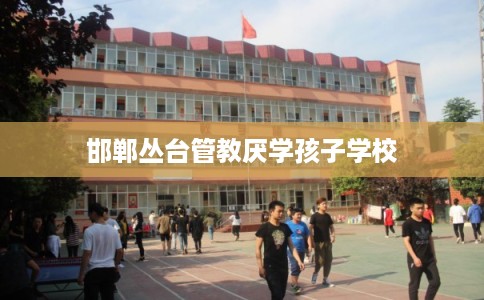 邯郸丛台管教厌学孩子学校