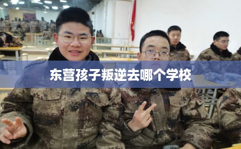东营孩子叛逆去哪个学校