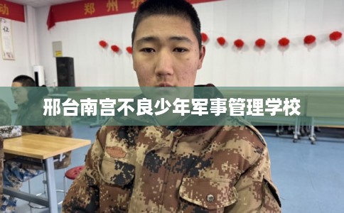 邢台南宫不良少年军事管理学校