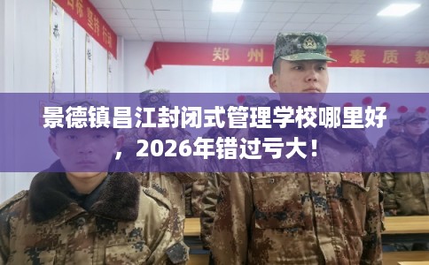 景德镇昌江封闭式管理学校哪里好，2026年错过亏大！