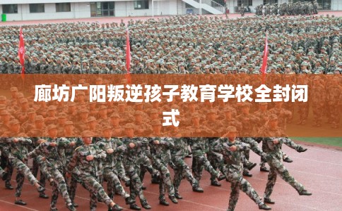 廊坊广阳叛逆孩子教育学校全封闭式