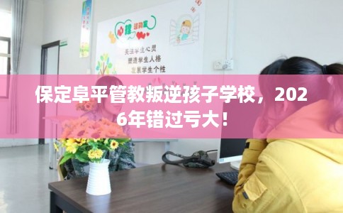 保定阜平管教叛逆孩子学校，2026年错过亏大！