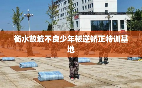衡水故城不良少年叛逆矫正特训基地 衡水故城不良少年叛逆矫正特训基地