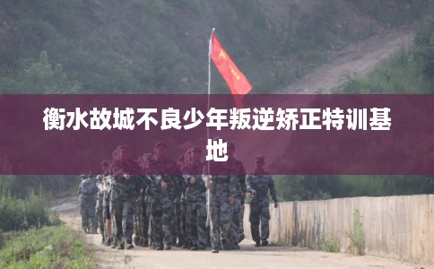 衡水故城不良少年叛逆矫正特训基地 衡水故城不良少年叛逆矫正特训基地