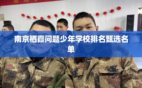 南京栖霞问题少年学校排名甄选名单