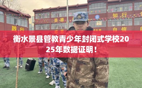 衡水景县管教青少年封闭式学校2025年数据证明! 衡水景县管教青少年封闭式学校2025年数据证明!