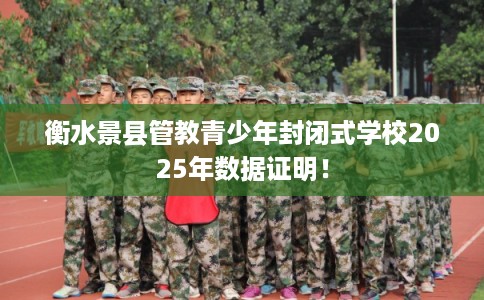 衡水景县管教青少年封闭式学校2025年数据证明！