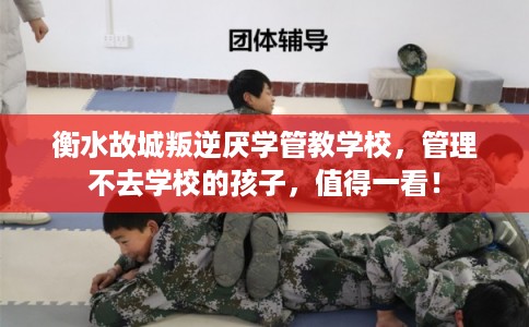 衡水故城叛逆厌学管教学校,管理不去学校的孩子,值得一看! 衡水故城叛逆厌学管教学校,管理不去学校的孩子,值得一看!