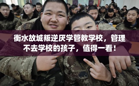 衡水故城叛逆厌学管教学校，管理不去学校的孩子，值得一看！