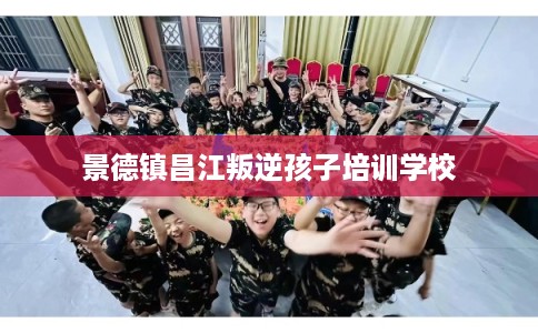 景德镇昌江叛逆孩子培训学校