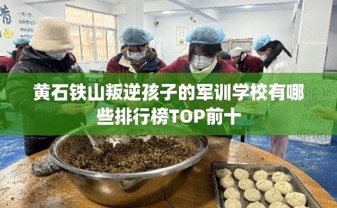 黄石铁山叛逆孩子的军训学校有哪些排行榜TOP前十