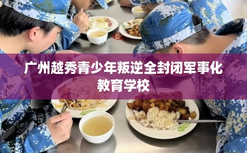 广州越秀青少年叛逆全封闭军事化教育学校