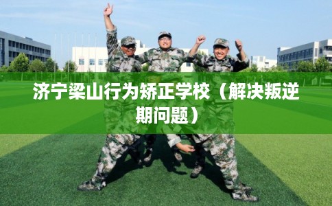 济宁梁山行为矫正学校（解决叛逆期问题）