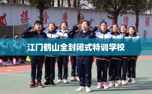 江门鹤山全封闭式特训学校