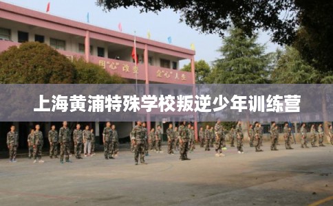 上海黄浦特殊学校叛逆少年训练营