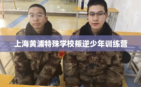 上海黄浦特殊学校叛逆少年训练营
