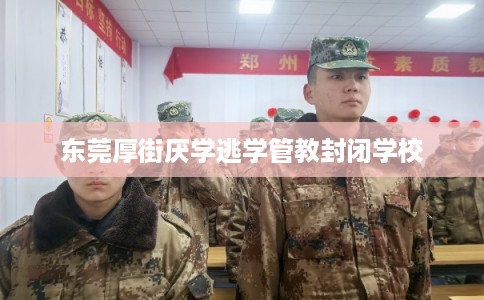 东莞厚街厌学逃学管教封闭学校