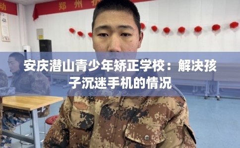 安庆潜山青少年矫正学校：解决孩子沉迷手机的情况