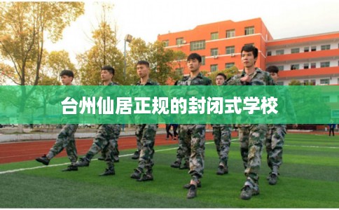 台州仙居正规的封闭式学校