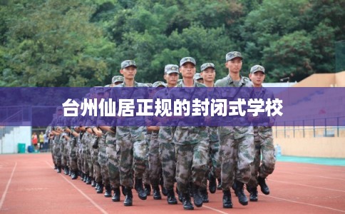 台州仙居正规的封闭式学校