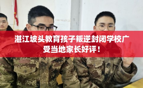 湛江坡头教育孩子叛逆封闭学校广受当地家长好评！