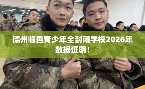 德州临邑青少年全封闭学校2026年数据证明！