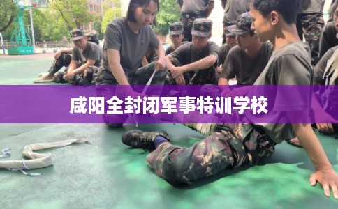 咸阳全封闭军事特训学校