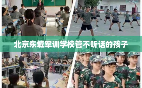 北京东城军训学校管不听话的孩子
