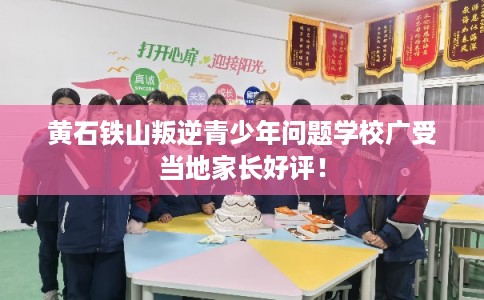 黄石铁山叛逆青少年问题学校广受当地家长好评！