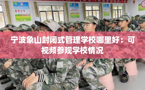 宁波象山封闭式管理学校哪里好：可视频参观学校情况