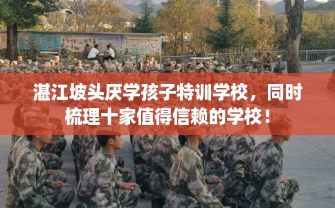 湛江坡头厌学孩子特训学校，同时梳理十家值得信赖的学校！