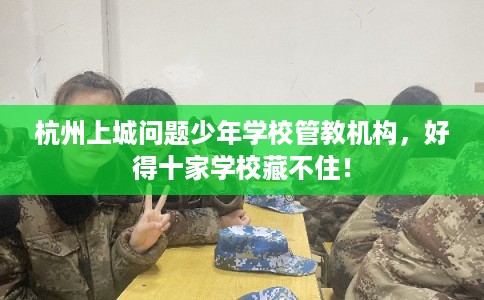 杭州上城问题少年学校管教机构，好得十家学校藏不住！