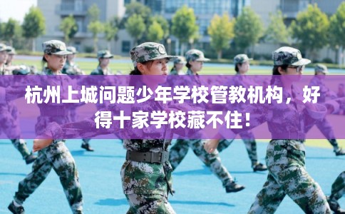 杭州上城问题少年学校管教机构，好得十家学校藏不住！