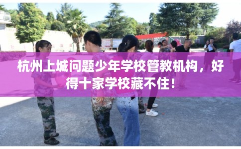 杭州上城问题少年学校管教机构，好得十家学校藏不住！