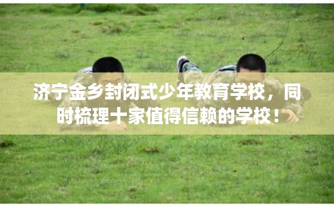济宁金乡封闭式少年教育学校，同时梳理十家值得信赖的学校！