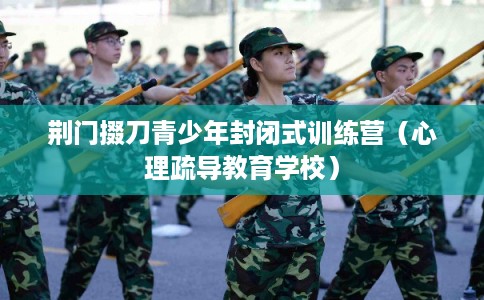 荆门掇刀青少年封闭式训练营（心理疏导教育学校）