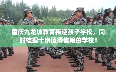 重庆九龙坡教育叛逆孩子学校,同时梳理十家值得信赖的学校! 重庆九龙坡教育叛逆孩子学校,同时梳理十家值得信赖的学校!