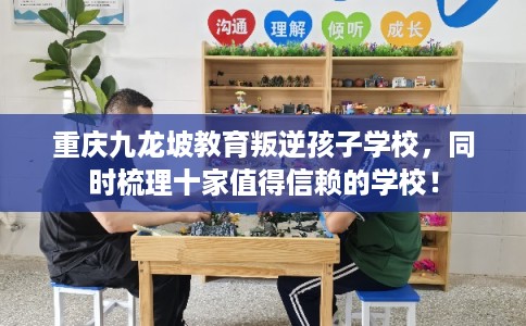 重庆九龙坡教育叛逆孩子学校，同时梳理十家值得信赖的学校！