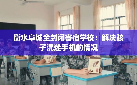 衡水阜城全封闭寄宿学校：解决孩子沉迷手机的情况