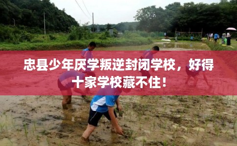 忠县少年厌学叛逆封闭学校，好得十家学校藏不住！