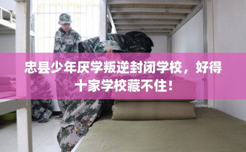忠县少年厌学叛逆封闭学校，好得十家学校藏不住！
