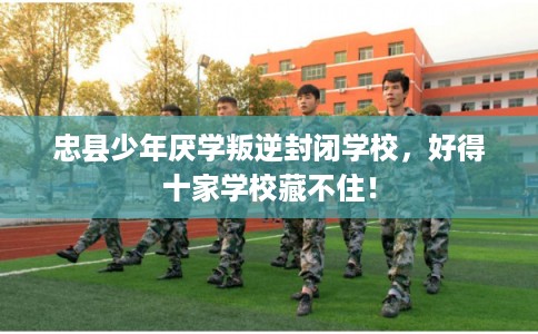 忠县少年厌学叛逆封闭学校，好得十家学校藏不住！
