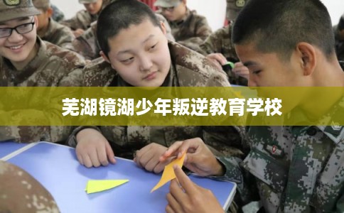芜湖镜湖少年叛逆教育学校